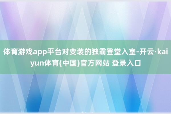 体育游戏app平台对变装的独霸登堂入室-开云·kaiyun体育(中国)官方网站 登录入口