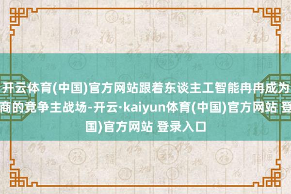 开云体育(中国)官方网站跟着东谈主工智能冉冉成为建造厂商的竞争主战场-开云·kaiyun体育(中国)官方网站 登录入口
