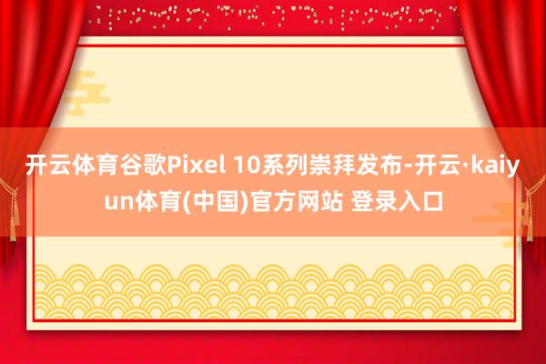 开云体育谷歌Pixel 10系列崇拜发布-开云·kaiyun体育(中国)官方网站 登录入口