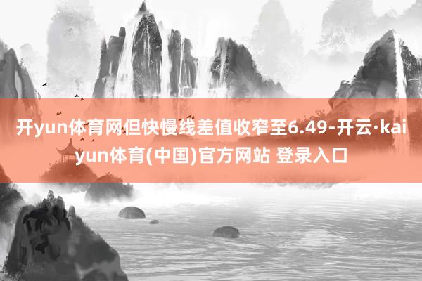 开yun体育网但快慢线差值收窄至6.49-开云·kaiyun体育(中国)官方网站 登录入口