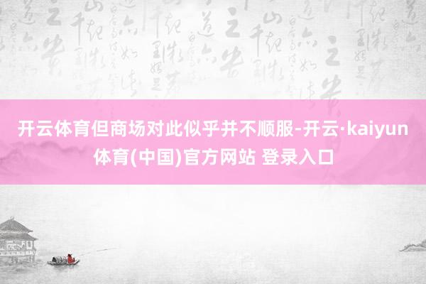 开云体育但商场对此似乎并不顺服-开云·kaiyun体育(中国)官方网站 登录入口