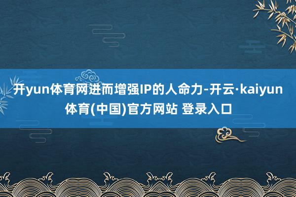 开yun体育网进而增强IP的人命力-开云·kaiyun体育(中国)官方网站 登录入口
