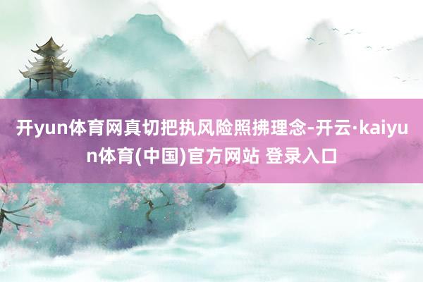 开yun体育网真切把执风险照拂理念-开云·kaiyun体育(中国)官方网站 登录入口
