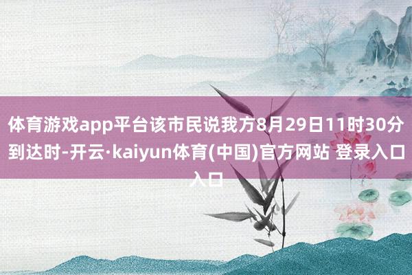 体育游戏app平台该市民说我方8月29日11时30分到达时-开云·kaiyun体育(中国)官方网站 登录入口