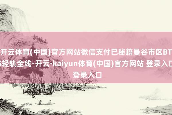开云体育(中国)官方网站微信支付已秘籍曼谷市区BTS轻轨全线-开云·kaiyun体育(中国)官方网站 登录入口