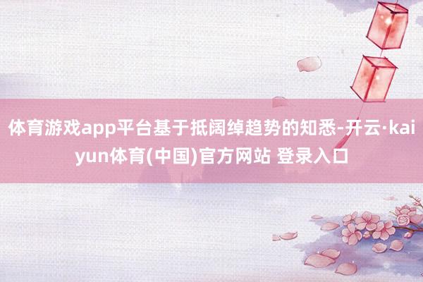 体育游戏app平台基于抵阔绰趋势的知悉-开云·kaiyun体育(中国)官方网站 登录入口