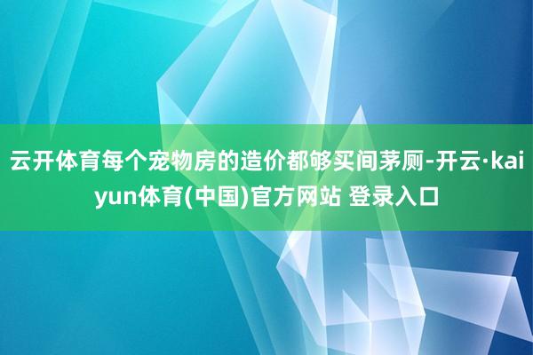 云开体育每个宠物房的造价都够买间茅厕-开云·kaiyun体育(中国)官方网站 登录入口