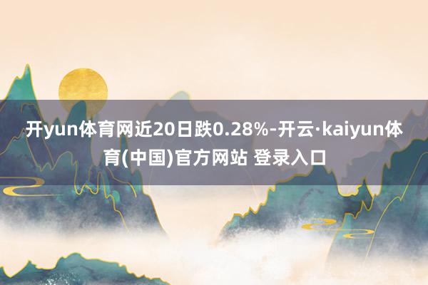 开yun体育网近20日跌0.28%-开云·kaiyun体育(中国)官方网站 登录入口