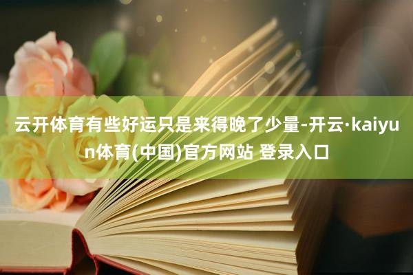 云开体育有些好运只是来得晚了少量-开云·kaiyun体育(中国)官方网站 登录入口