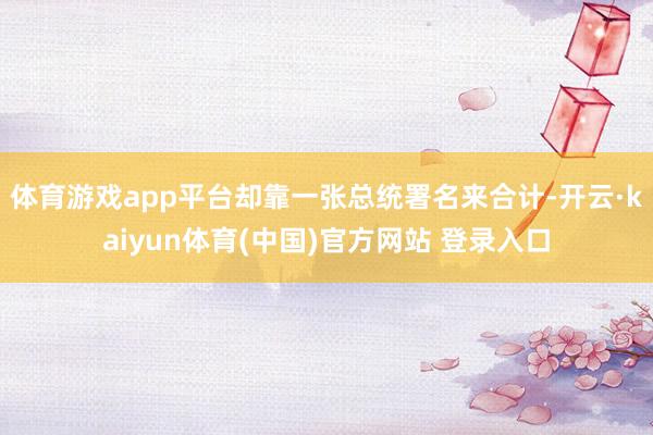 体育游戏app平台却靠一张总统署名来合计-开云·kaiyun体育(中国)官方网站 登录入口