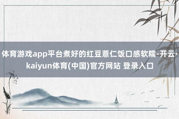 体育游戏app平台煮好的红豆薏仁饭口感软糯-开云·kaiyun体育(中国)官方网站 登录入口