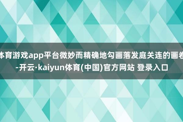 体育游戏app平台微妙而精确地勾画落发庭关连的画卷-开云·kaiyun体育(中国)官方网站 登录入口