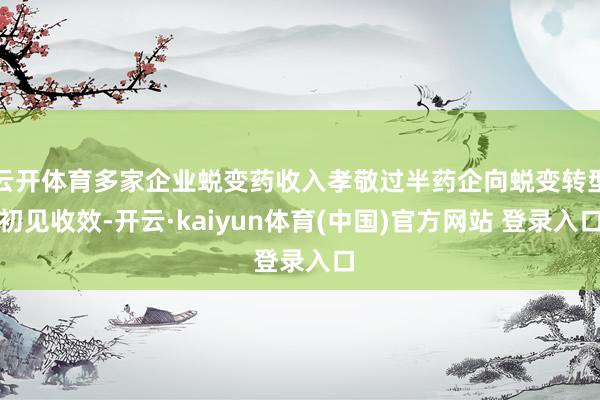 云开体育多家企业蜕变药收入孝敬过半药企向蜕变转型初见收效-开云·kaiyun体育(中国)官方网站 登录入口