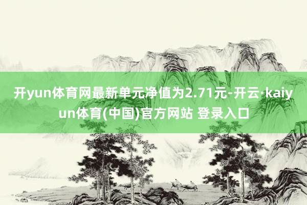开yun体育网最新单元净值为2.71元-开云·kaiyun体育(中国)官方网站 登录入口