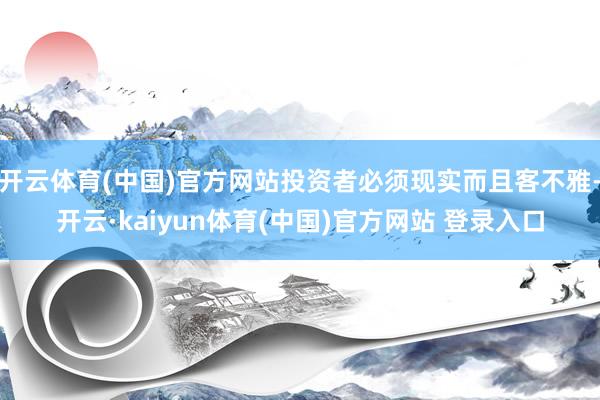 开云体育(中国)官方网站投资者必须现实而且客不雅-开云·kaiyun体育(中国)官方网站 登录入口