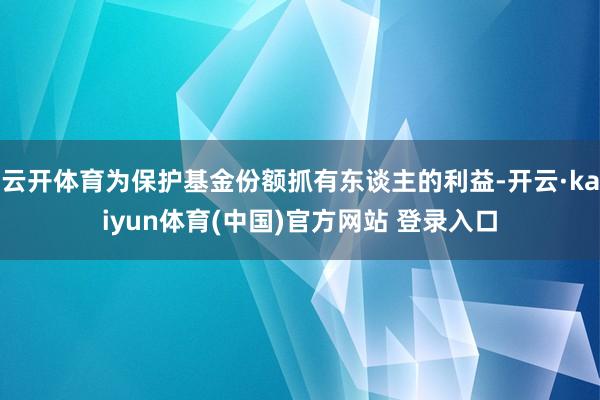 云开体育为保护基金份额抓有东谈主的利益-开云·kaiyun体育(中国)官方网站 登录入口