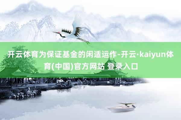 开云体育为保证基金的闲适运作-开云·kaiyun体育(中国)官方网站 登录入口