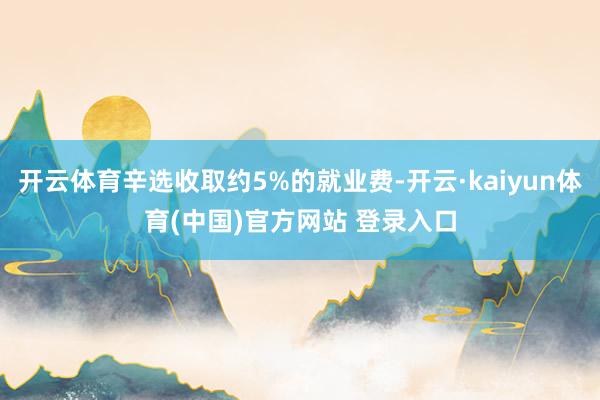 开云体育辛选收取约5%的就业费-开云·kaiyun体育(中国)官方网站 登录入口