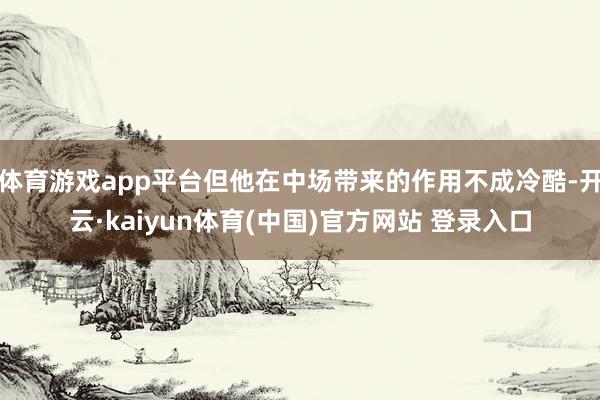 体育游戏app平台但他在中场带来的作用不成冷酷-开云·kaiyun体育(中国)官方网站 登录入口