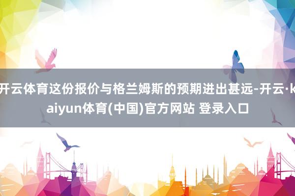 开云体育这份报价与格兰姆斯的预期进出甚远-开云·kaiyun体育(中国)官方网站 登录入口
