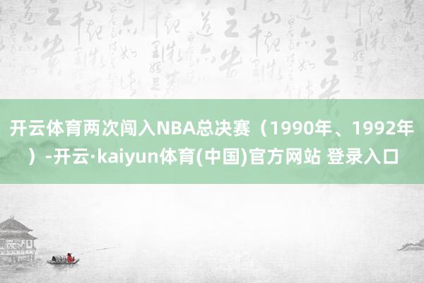 开云体育两次闯入NBA总决赛（1990年、1992年）-开云·kaiyun体育(中国)官方网站 登录入口