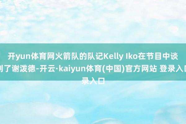 开yun体育网火箭队的队记Kelly Iko在节目中谈到了谢泼德-开云·kaiyun体育(中国)官方网站 登录入口