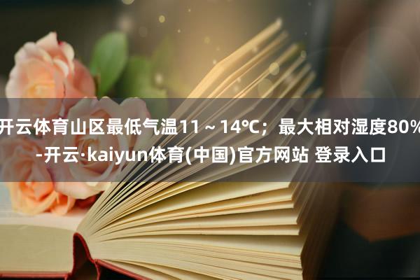 开云体育山区最低气温11~14℃;最大相对湿度80%-开云·kaiyun体育(中国)官方网站 登录入口