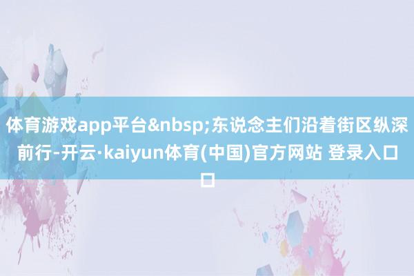 体育游戏app平台&nbsp;东说念主们沿着街区纵深前行-开云·kaiyun体育(中国)官方网站 登录入口