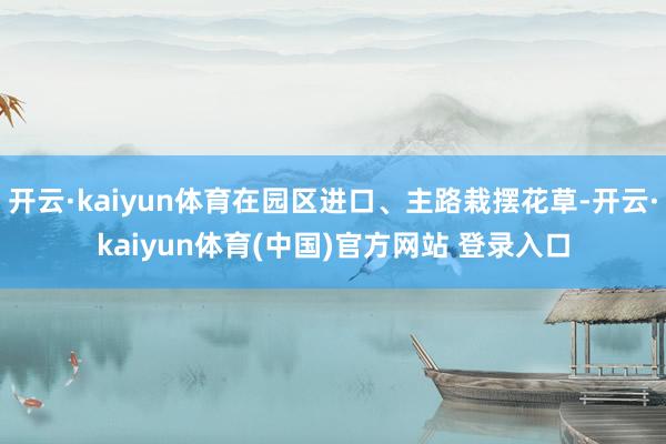 开云·kaiyun体育在园区进口、主路栽摆花草-开云·kaiyun体育(中国)官方网站 登录入口