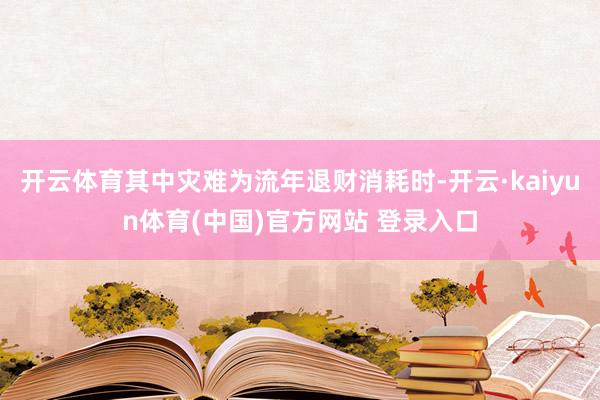 开云体育其中灾难为流年退财消耗时-开云·kaiyun体育(中国)官方网站 登录入口