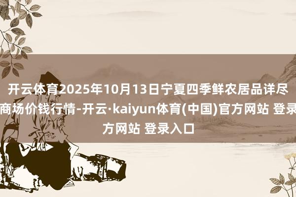 开云体育2025年10月13日宁夏四季鲜农居品详尽批发商场价钱行情-开云·kaiyun体育(中国)官方网站 登录入口