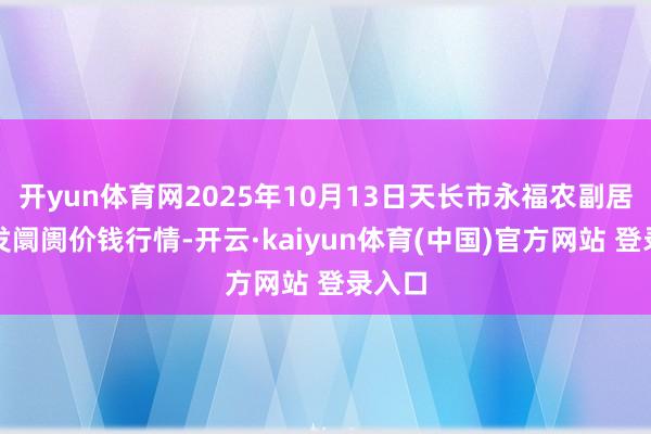 开yun体育网2025年10月13日天长市永福农副居品批发阛阓价钱行情-开云·kaiyun体育(中国)官方网站 登录入口