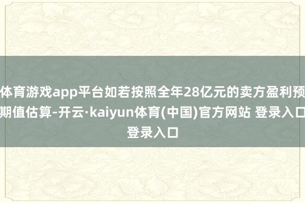 体育游戏app平台如若按照全年28亿元的卖方盈利预期值估算-开云·kaiyun体育(中国)官方网站 登录入口