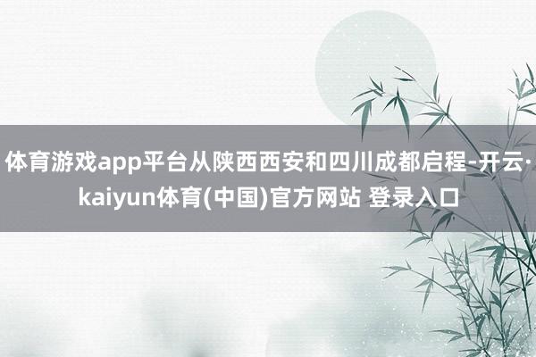体育游戏app平台从陕西西安和四川成都启程-开云·kaiyun体育(中国)官方网站 登录入口