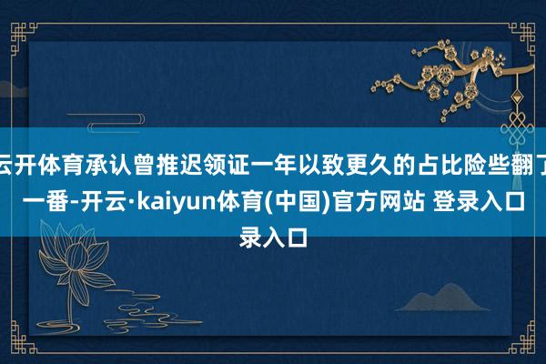 云开体育承认曾推迟领证一年以致更久的占比险些翻了一番-开云·kaiyun体育(中国)官方网站 登录入口