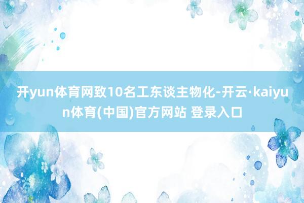 开yun体育网致10名工东谈主物化-开云·kaiyun体育(中国)官方网站 登录入口