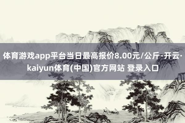体育游戏app平台当日最高报价8.00元/公斤-开云·kaiyun体育(中国)官方网站 登录入口