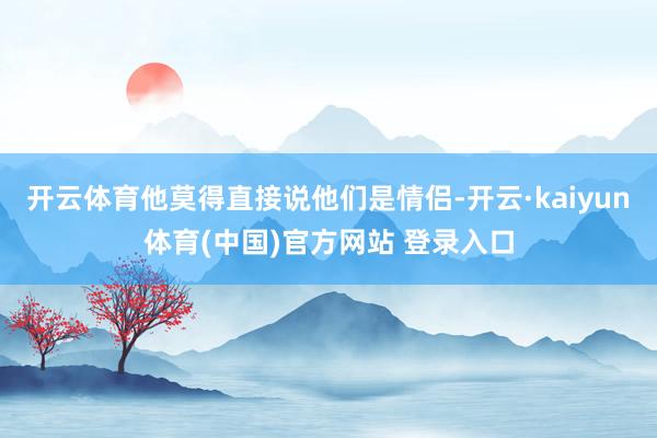 开云体育他莫得直接说他们是情侣-开云·kaiyun体育(中国)官方网站 登录入口