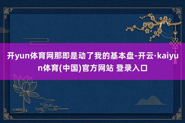 开yun体育网那即是动了我的基本盘-开云·kaiyun体育(中国)官方网站 登录入口