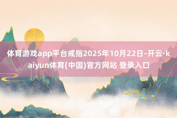 体育游戏app平台戒指2025年10月22日-开云·kaiyun体育(中国)官方网站 登录入口