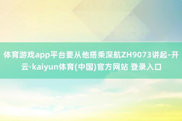 体育游戏app平台要从他搭乘深航ZH9073讲起-开云·kaiyun体育(中国)官方网站 登录入口
