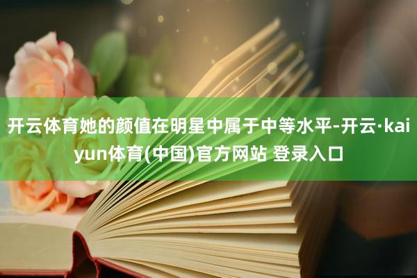 开云体育她的颜值在明星中属于中等水平-开云·kaiyun体育(中国)官方网站 登录入口