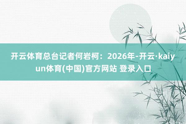 开云体育 总台记者何岩柯:2026年-开云·kaiyun体育(中国)官方网站 登录入口