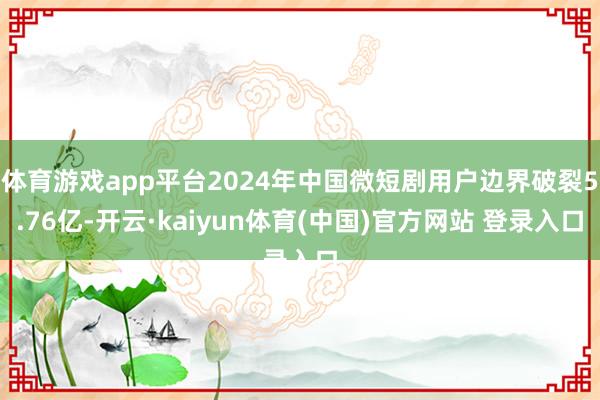 体育游戏app平台2024年中国微短剧用户边界破裂5.76亿-开云·kaiyun体育(中国)官方网站 登录入口