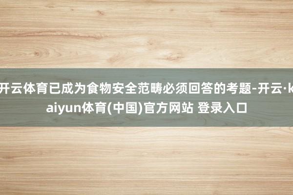 开云体育已成为食物安全范畴必须回答的考题-开云·kaiyun体育(中国)官方网站 登录入口
