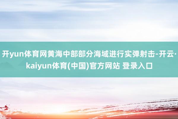 开yun体育网黄海中部部分海域进行实弹射击-开云·kaiyun体育(中国)官方网站 登录入口