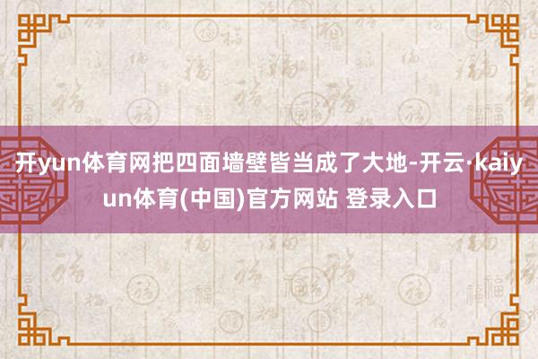 开yun体育网把四面墙壁皆当成了大地-开云·kaiyun体育(中国)官方网站 登录入口