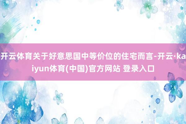 开云体育关于好意思国中等价位的住宅而言-开云·kaiyun体育(中国)官方网站 登录入口