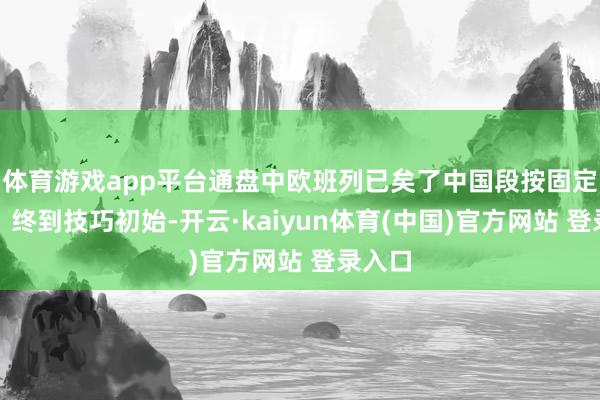 体育游戏app平台通盘中欧班列已矣了中国段按固定始发、终到技巧初始-开云·kaiyun体育(中国)官方网站 登录入口