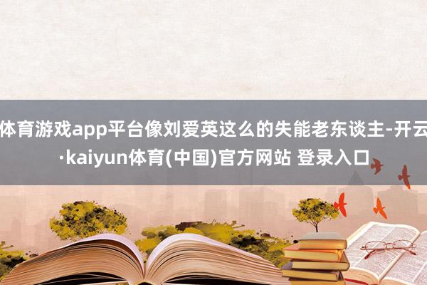 体育游戏app平台像刘爱英这么的失能老东谈主-开云·kaiyun体育(中国)官方网站 登录入口